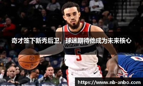 奇才签下新秀后卫，球迷期待他成为未来核心