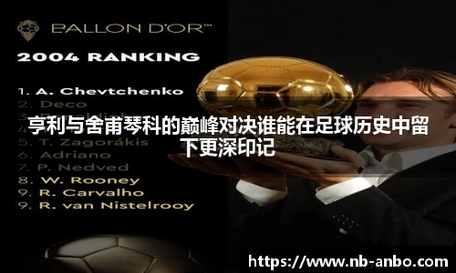 亨利与舍甫琴科的巅峰对决谁能在足球历史中留下更深印记