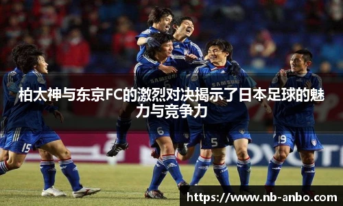 柏太神与东京FC的激烈对决揭示了日本足球的魅力与竞争力