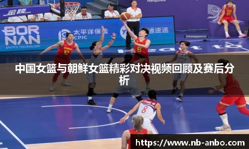 中国女篮与朝鲜女篮精彩对决视频回顾及赛后分析