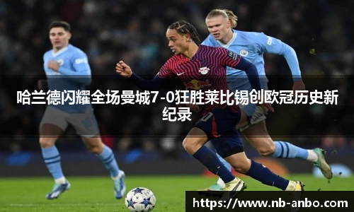 哈兰德闪耀全场曼城7-0狂胜莱比锡创欧冠历史新纪录