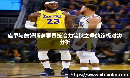 库里与詹姆斯谁更具统治力篮球之争的终极对决分析