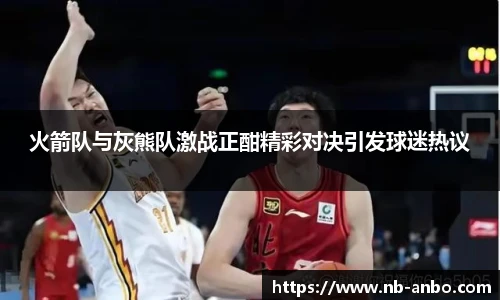 火箭队与灰熊队激战正酣精彩对决引发球迷热议