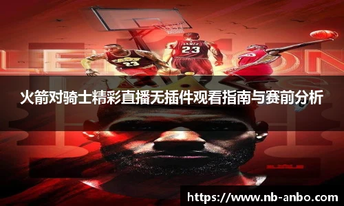 火箭对骑士精彩直播无插件观看指南与赛前分析